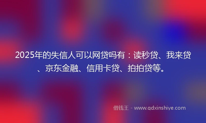2025年的失信人可以网贷吗有：读秒贷、我来贷、京东金融、信用卡贷、拍拍贷等。