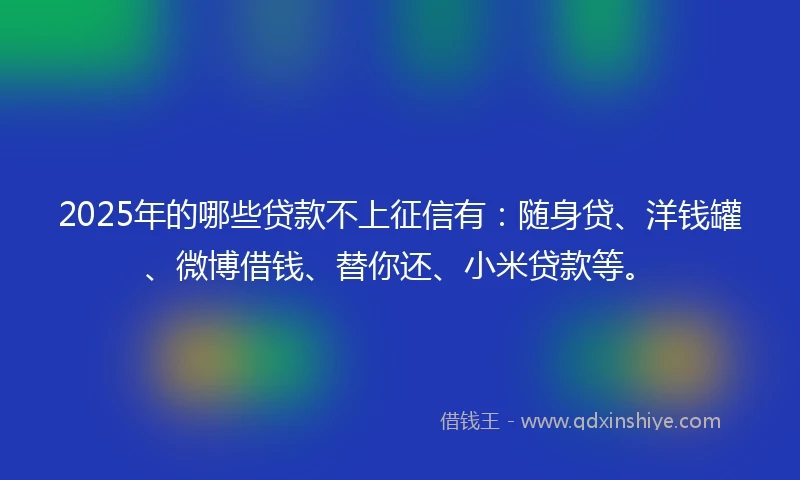 2025年的哪些贷款不上征信有：随身贷、洋钱罐、微博借钱、替你还、小米贷款等。