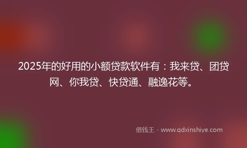 2025年的好用的小额贷款软件有：我来贷、团贷网、你我贷、快贷通、融逸花等。