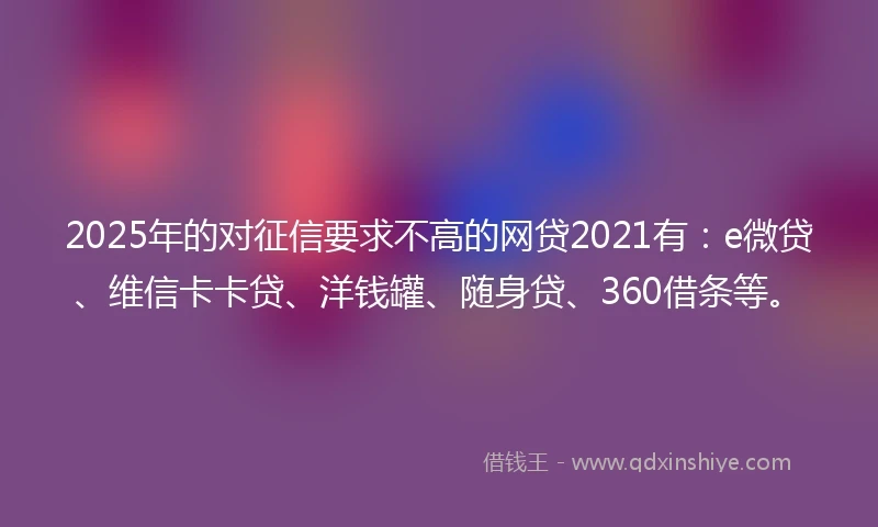 2025年的对征信要求不高的网贷2021有：e微贷、维信卡卡贷、洋钱罐、随身贷、360借条等。