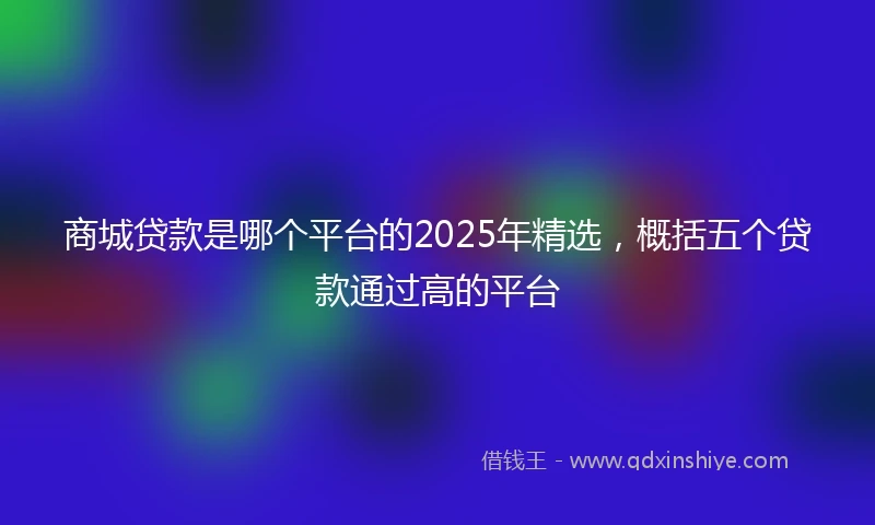 商城贷款是哪个平台的2025年精选，概括五个贷款通过高的平台
