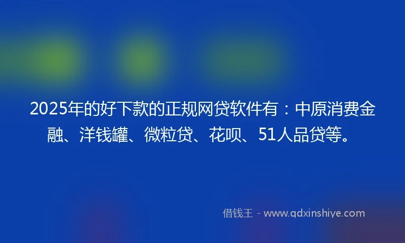 2025年的好下款的正规网贷软件有：中原消费金融、洋钱罐、微粒贷、花呗、51人品贷等。