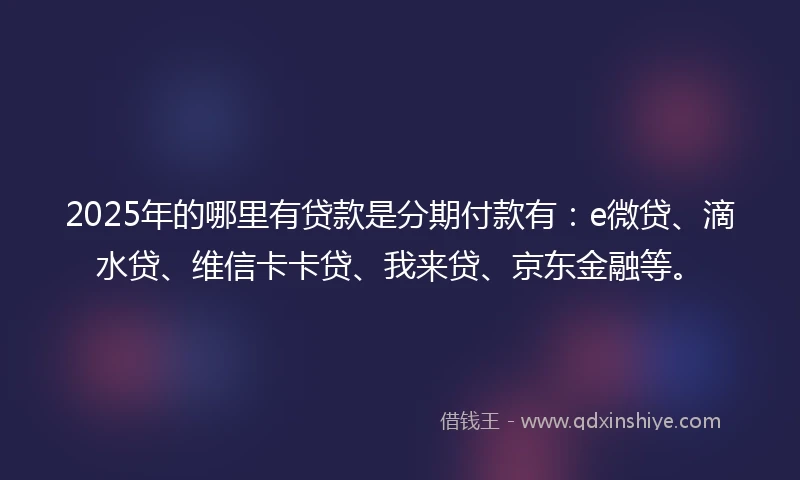2025年的哪里有贷款是分期付款有：e微贷、滴水贷、维信卡卡贷、我来贷、京东金融等。