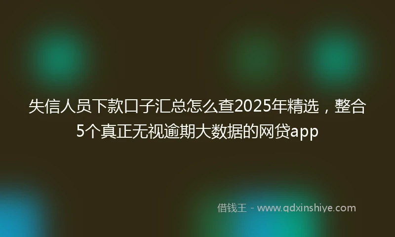 失信人员下款口子汇总怎么查2025年精选，整合5个真正无视逾期大数据的网贷app