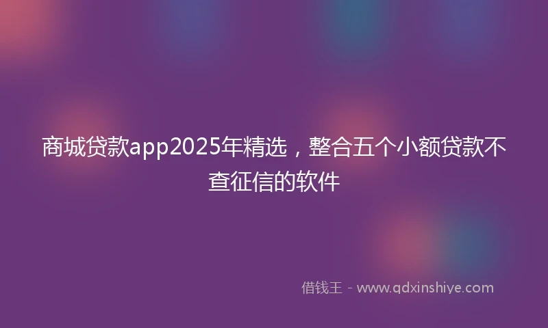 商城贷款app2025年精选，整合五个小额贷款不查征信的软件