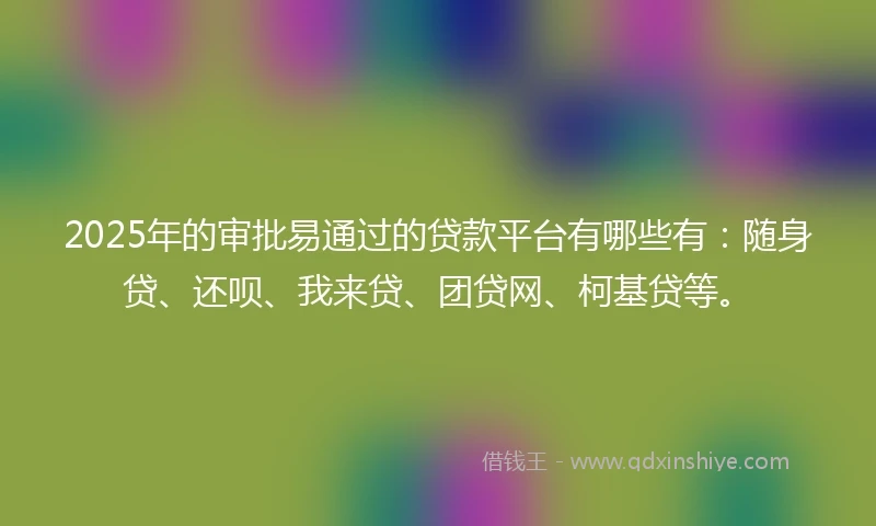 2025年的审批易通过的贷款平台有哪些有:随身贷、还呗、我来贷、团贷网、柯基贷等。