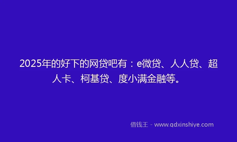 2025年的好下的网贷吧有：e微贷、人人贷、超人卡、柯基贷、度小满金融等。