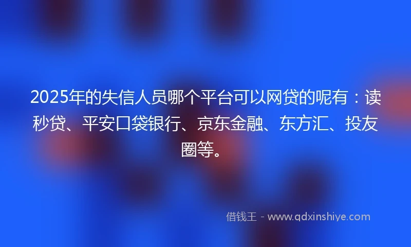 2025年的失信人员哪个平台可以网贷的呢有：读秒贷、平安口袋银行、京东金融、东方汇、投友圈等。