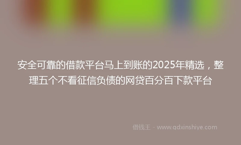安全可靠的借款平台马上到账的2025年精选,整理五个不看征信负债的网贷百分百下款平台
