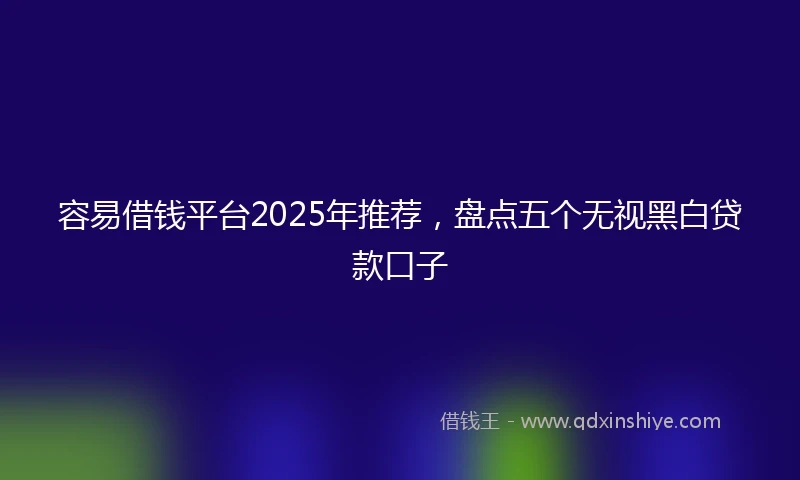 容易借钱平台2025年推荐，盘点五个无视黑白贷款口子