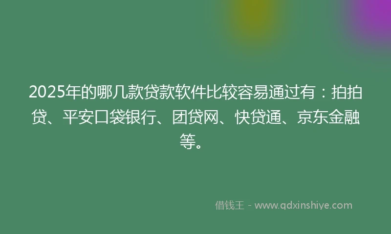 2025年的哪几款贷款软件比较容易通过有：拍拍贷、平安口袋银行、团贷网、快贷通、京东金融等。