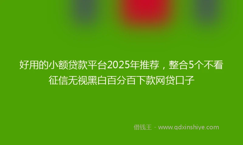 好用的小额贷款平台2025年推荐,整合5个不看征信无视黑白百分百下款网贷口子
