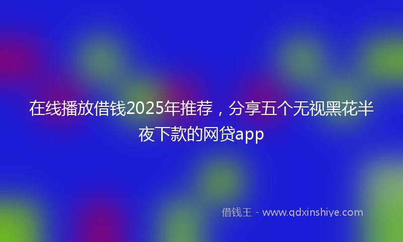 在线播放借钱2025年推荐，分享五个无视黑花半夜下款的网贷app