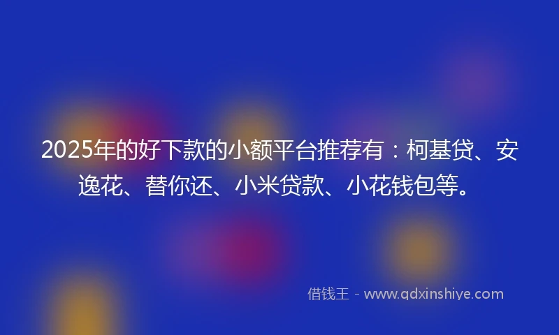2025年的好下款的小额平台推荐有：柯基贷、安逸花、替你还、小米贷款、小花钱包等。