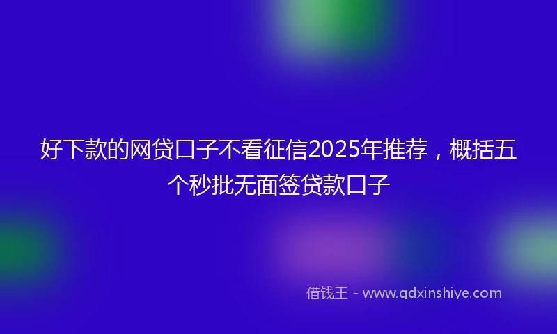 好下款的网贷口子不看征信2025年推荐，概括五个秒批无面签贷款口子