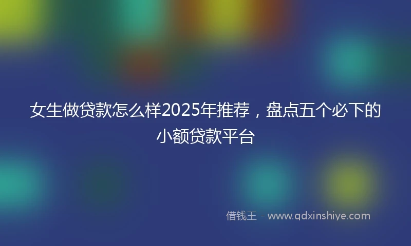 女生做贷款怎么样2025年推荐，盘点五个必下的小额贷款平台