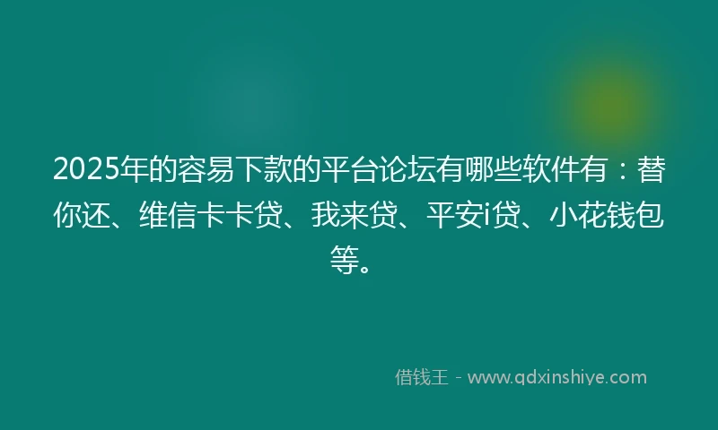 2025年的容易下款的平台论坛有哪些软件有：替你还、维信卡卡贷、我来贷、平安i贷、小花钱包等。