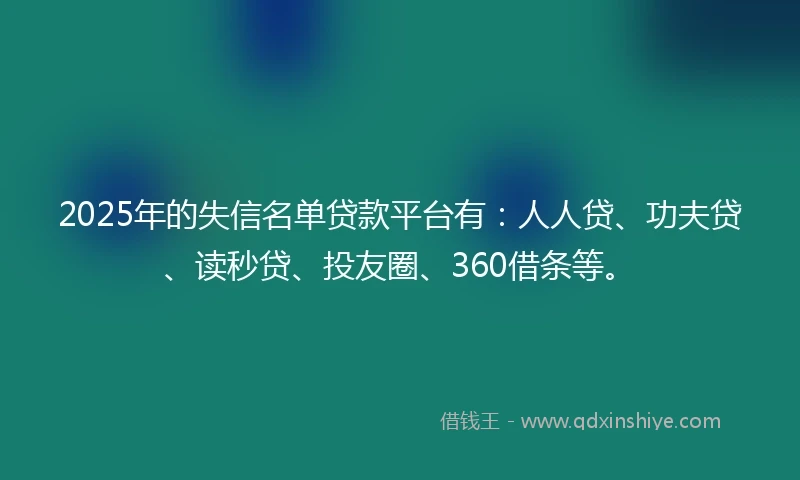 2025年的失信名单贷款平台有：人人贷、功夫贷、读秒贷、投友圈、360借条等。