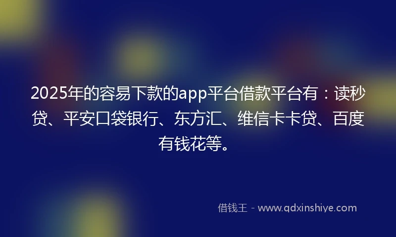 2025年的容易下款的app平台借款平台有：读秒贷、平安口袋银行、东方汇、维信卡卡贷、百度有钱花等。