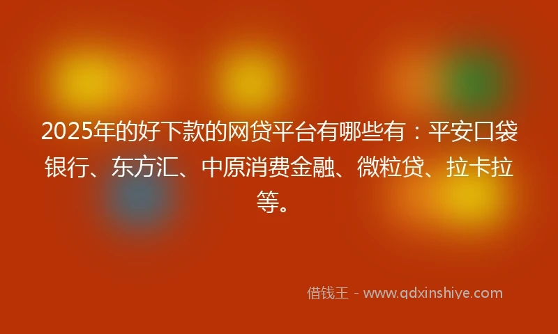 2025年的好下款的网贷平台有哪些有：平安口袋银行、东方汇、中原消费金融、微粒贷、拉卡拉等。