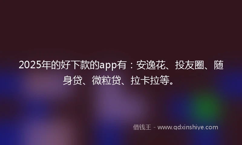 2025年的好下款的app有:安逸花、投友圈、随身贷、微粒贷、拉卡拉等。