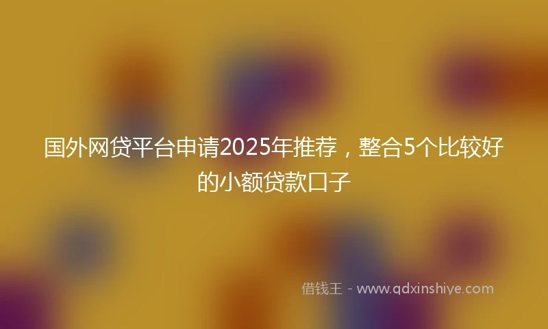 国外网贷平台申请2025年推荐，整合5个比较好的小额贷款口子