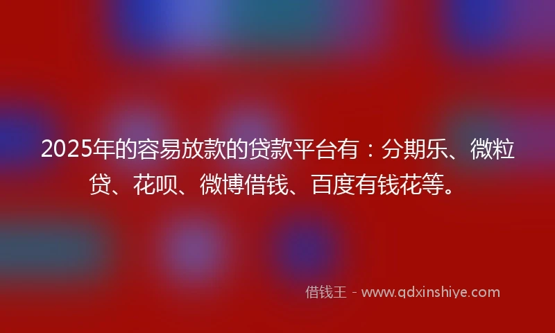 2025年的容易放款的贷款平台有:分期乐、微粒贷、花呗、微博借钱、百度有钱花等。