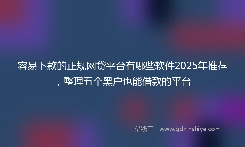 容易下款的正规网贷平台有哪些软件2025年推荐，整理五个黑户也能借款的平台