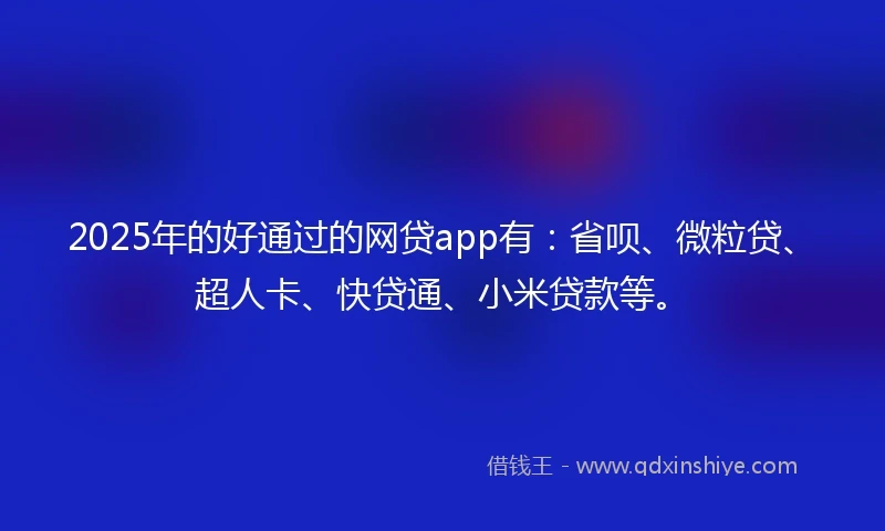 2025年的好通过的网贷app有：省呗、微粒贷、超人卡、快贷通、小米贷款等。