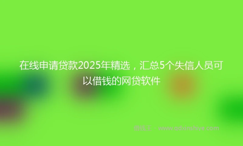 在线申请贷款2025年精选，汇总5个失信人员可以借钱的网贷软件