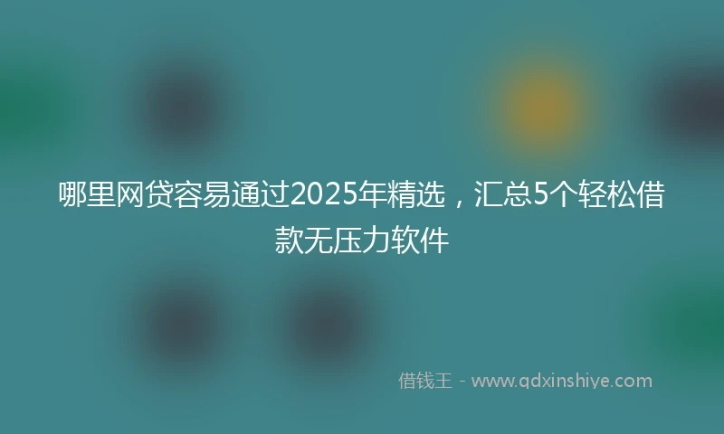 哪里网贷容易通过2025年精选，汇总5个轻松借款无压力软件