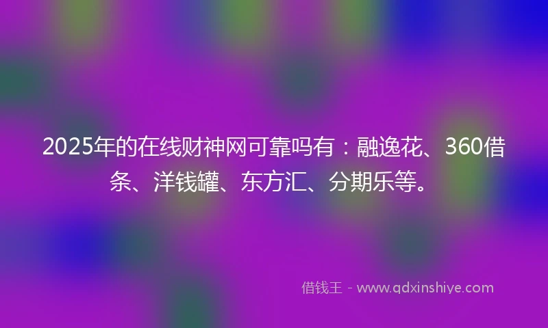 2025年的在线财神网可靠吗有：融逸花、360借条、洋钱罐、东方汇、分期乐等。