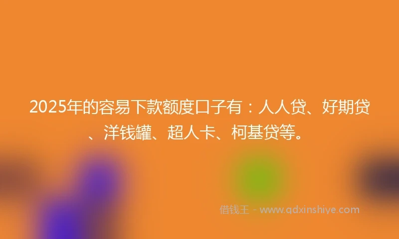 2025年的容易下款额度口子有：人人贷、好期贷、洋钱罐、超人卡、柯基贷等。