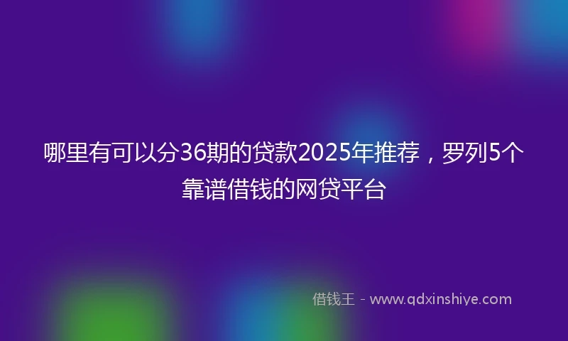 哪里有可以分36期的贷款2025年推荐，罗列5个靠谱借钱的网贷平台