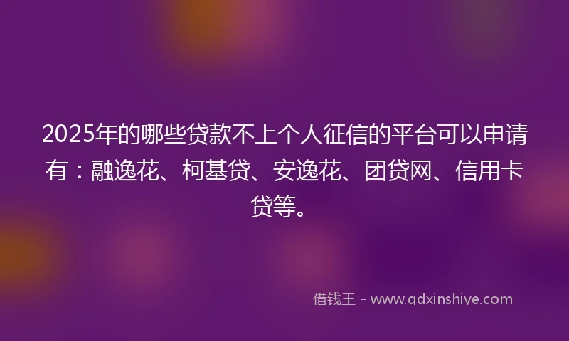 2025年的哪些贷款不上个人征信的平台可以申请有:融逸花、柯基贷、安逸花、团贷网、信用卡贷等。