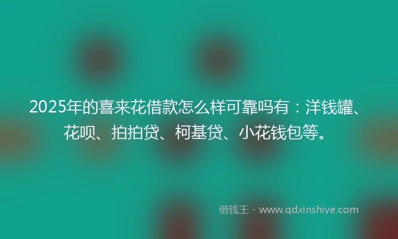 2025年的喜来花借款怎么样可靠吗有：洋钱罐、花呗、拍拍贷、柯基贷、小花钱包等。