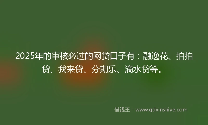 2025年的审核必过的网贷口子有:融逸花、拍拍贷、我来贷、分期乐、滴水贷等。