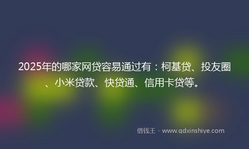 2025年的哪家网贷容易通过有：柯基贷、投友圈、小米贷款、快贷通、信用卡贷等。