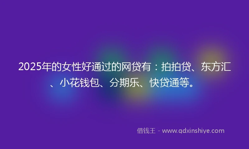 2025年的女性好通过的网贷有：拍拍贷、东方汇、小花钱包、分期乐、快贷通等。