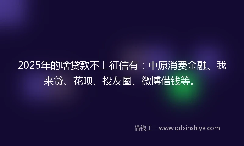 2025年的啥贷款不上征信有：中原消费金融、我来贷、花呗、投友圈、微博借钱等。