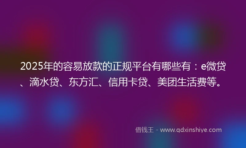 2025年的容易放款的正规平台有哪些有：e微贷、滴水贷、东方汇、信用卡贷、美团生活费等。