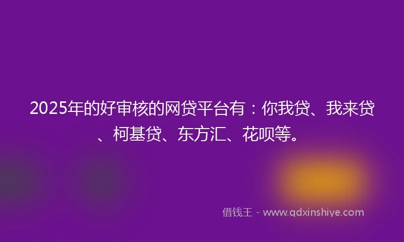 2025年的好审核的网贷平台有：你我贷、我来贷、柯基贷、东方汇、花呗等。