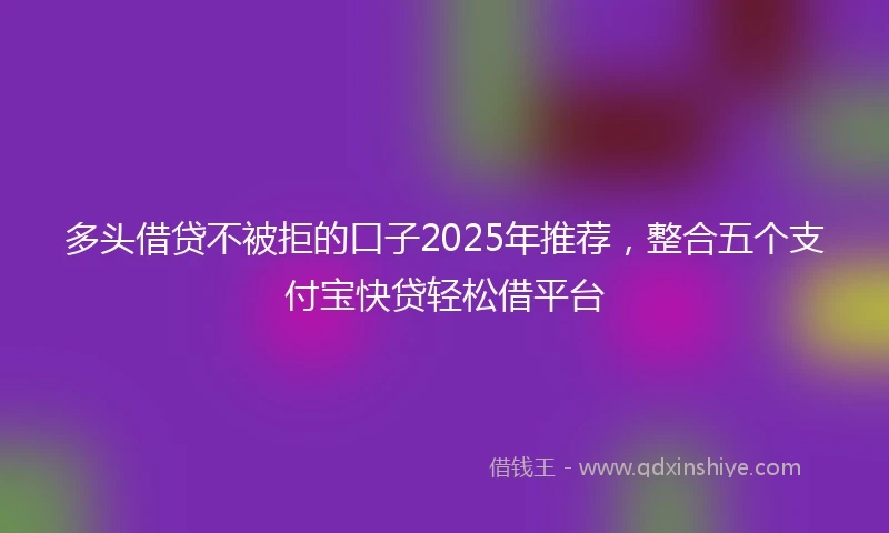 多头借贷不被拒的口子2025年推荐，整合五个支付宝快贷轻松借平台