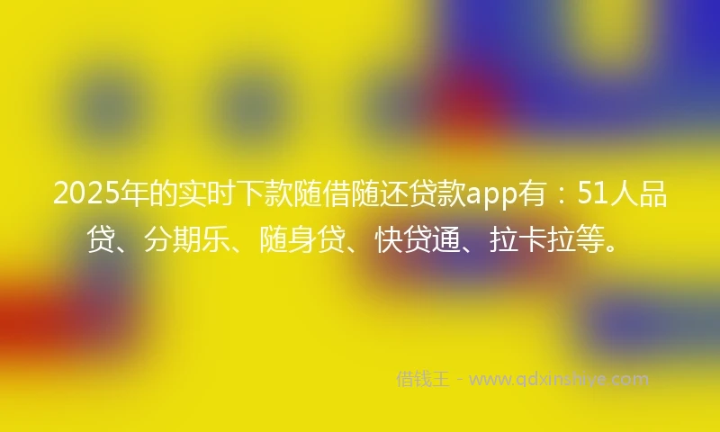 2025年的实时下款随借随还贷款app有：51人品贷、分期乐、随身贷、快贷通、拉卡拉等。