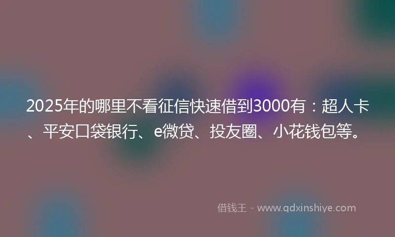 2025年的哪里不看征信快速借到3000有：超人卡、平安口袋银行、e微贷、投友圈、小花钱包等。