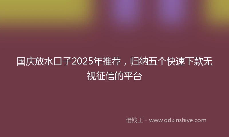 国庆放水口子2025年推荐，归纳五个快速下款无视征信的平台