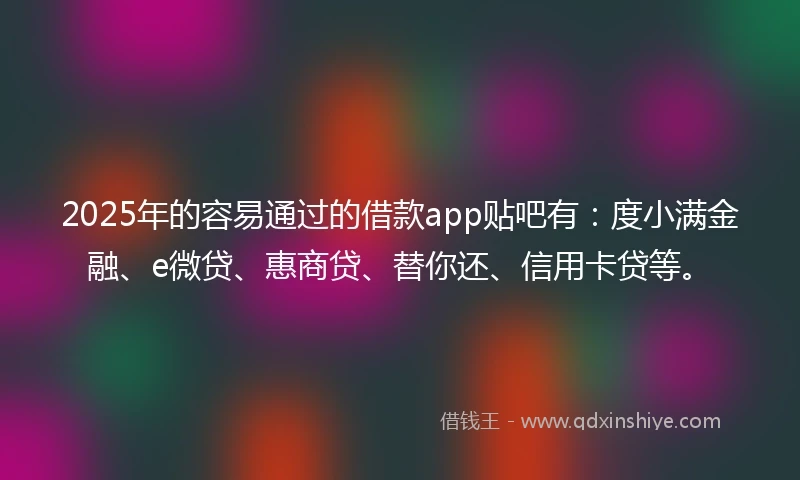 2025年的容易通过的借款app贴吧有：度小满金融、e微贷、惠商贷、替你还、信用卡贷等。