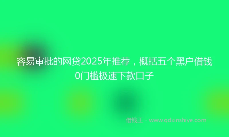 容易审批的网贷2025年推荐,概括五个黑户借钱0门槛极速下款口子