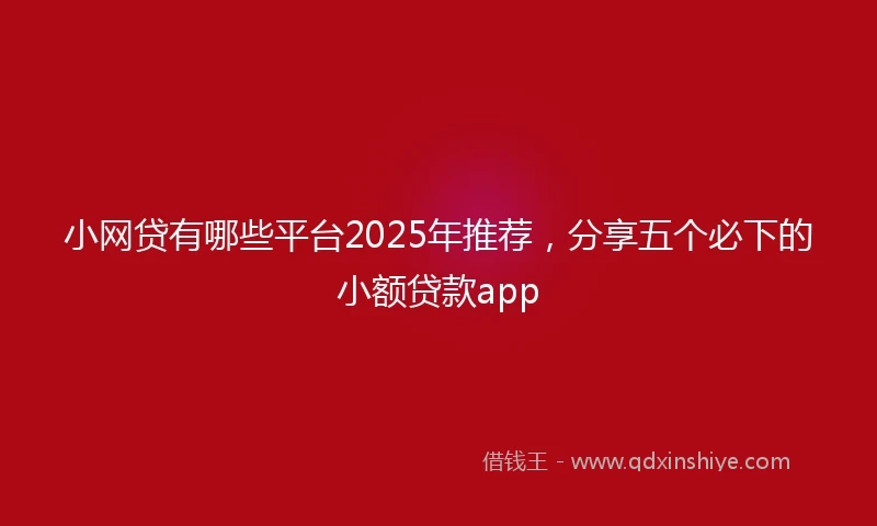 小网贷有哪些平台2025年推荐，分享五个必下的小额贷款app