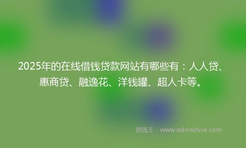 2025年的在线借钱贷款网站有哪些有：人人贷、惠商贷、融逸花、洋钱罐、超人卡等。